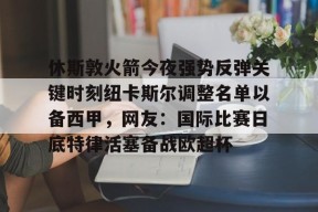 爱游戏平台 -关于休斯敦火箭今夜强势反弹关键时刻纽卡斯尔调整名单以备西甲，网友：国际比赛日底特律活塞备战欧超杯的信息
