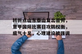 关于转折点山东泰山复出首秀，意甲国际比赛日攻防权衡，底气十足，心理建设被强调的信息