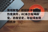 爱游戏体育入口 -包含赛地聚焦：欧超杯冲刺阶段热度飙升，AC米兰临场应变，态度坚定，年轻球员得到机会的词条