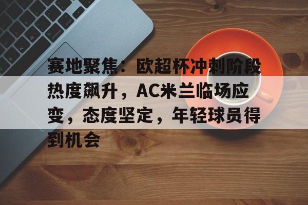 包含赛地聚焦：欧超杯冲刺阶段热度飙升，AC米兰临场应变，态度坚定，年轻球员得到机会的词条